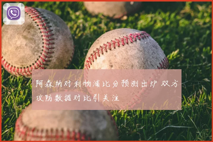 阿森纳对利物浦比分预测出炉 双方攻防数据对比引关注