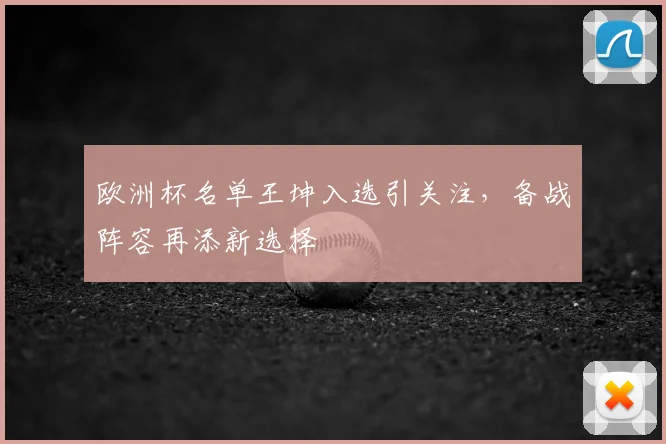 欧洲杯名单王坤入选引关注,备战阵容再添新选择
