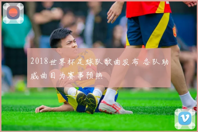 2018世界杯足球队歌曲发布 各队助威曲目为赛事预热