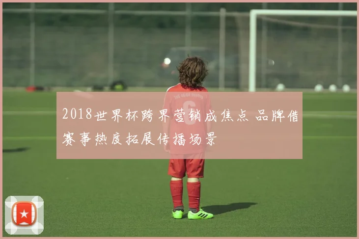 2018世界杯跨界营销成焦点 品牌借赛事热度拓展传播场景