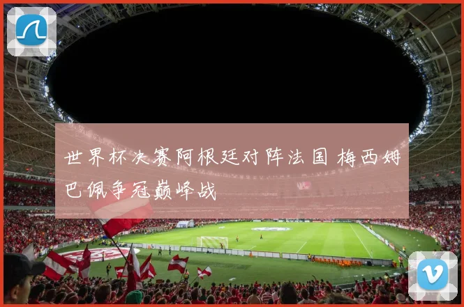 世界杯决赛阿根廷对阵法国 梅西姆巴佩争冠巅峰战