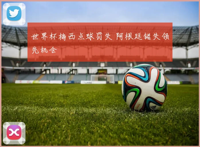 世界杯梅西点球罚失 阿根廷错失领先机会