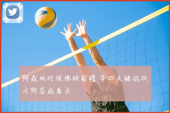 阿森纳对埃佛顿前瞻 争四关键战双方阵容成看点