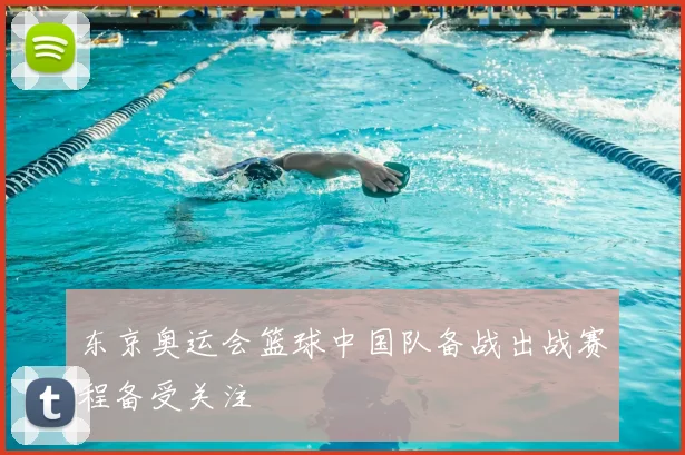 东京奥运会篮球中国队备战出战赛程备受关注