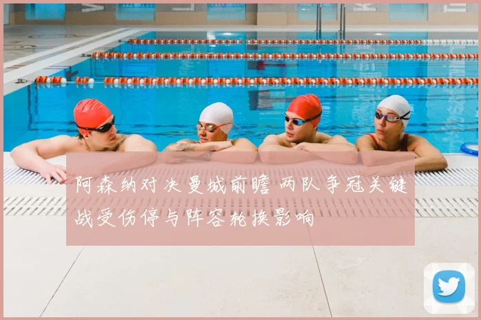 阿森纳对决曼城前瞻 两队争冠关键战受伤停与阵容轮换影响