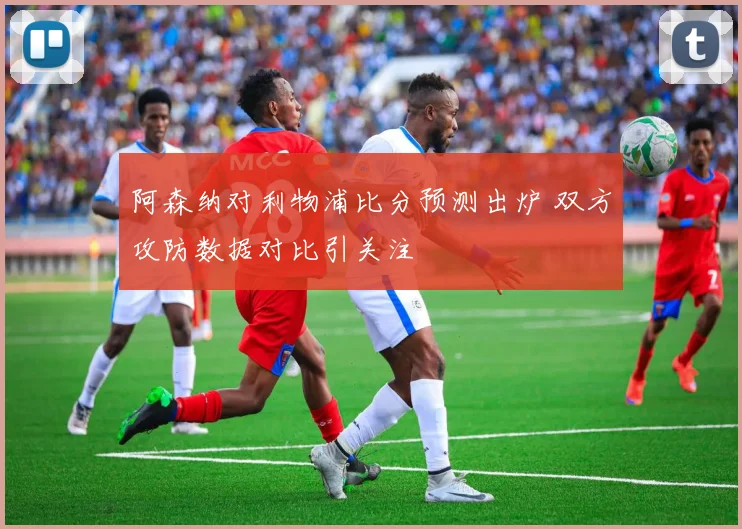 阿森纳对利物浦比分预测出炉 双方攻防数据对比引关注