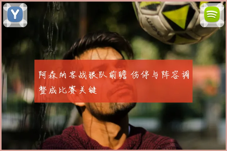 阿森纳客战狠队前瞻 伤停与阵容调整成比赛关键