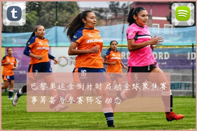 巴黎奥运会倒计时启动全球聚焦赛事筹备与参赛阵容动态