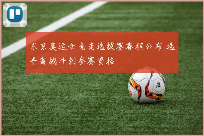 东京奥运会竞走选拔赛赛程公布 选手备战冲刺参赛资格