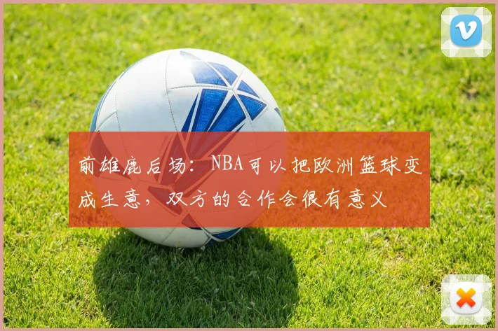 前雄鹿后场:NBA可以把欧洲篮球变成生意,双方的合作会很有意义
