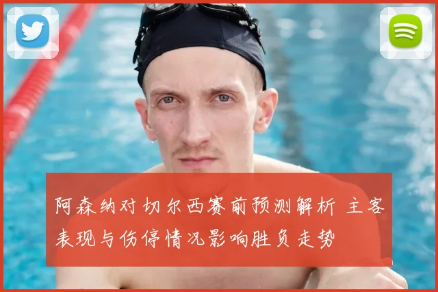 阿森纳对切尔西赛前预测解析 主客表现与伤停情况影响胜负走势