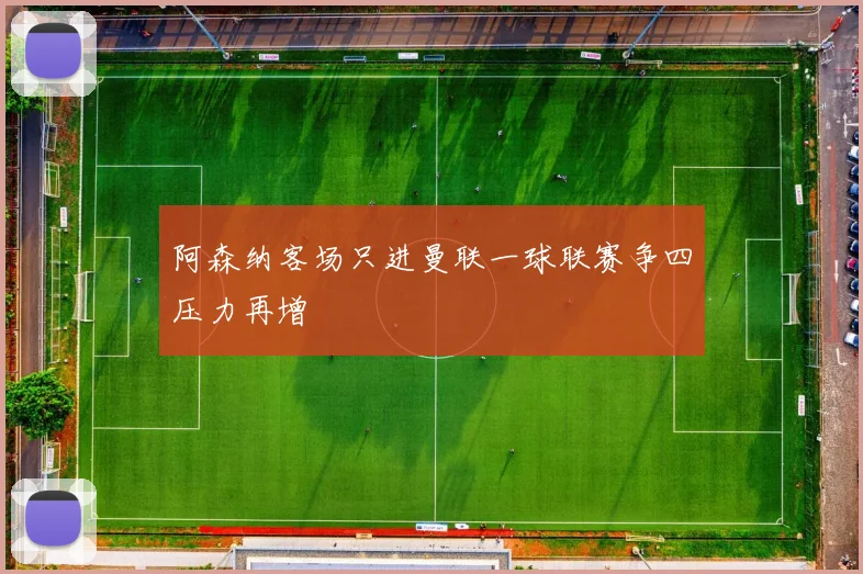 阿森纳客场只进曼联一球联赛争四压力再增