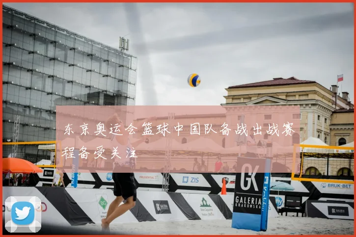 东京奥运会篮球中国队备战出战赛程备受关注