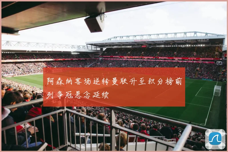 阿森纳客场逆转曼联升至积分榜前列争冠悬念延续