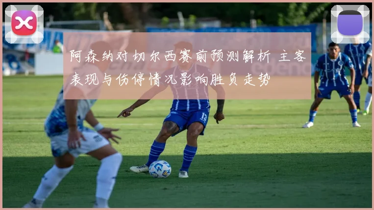 阿森纳对切尔西赛前预测解析 主客表现与伤停情况影响胜负走势