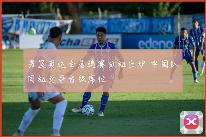 男篮奥运会落选赛分组出炉 中国队同组竞争晋级席位
